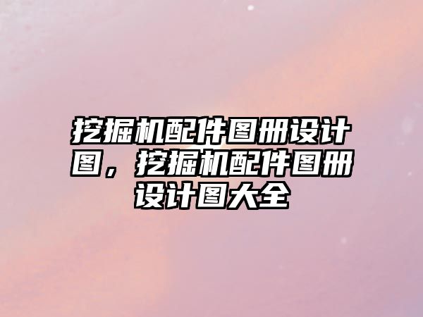 挖掘機配件圖冊設計圖，挖掘機配件圖冊設計圖大全