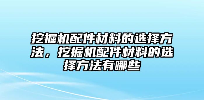 挖掘機配件材料的選擇方法，挖掘機配件材料的選擇方法有哪些