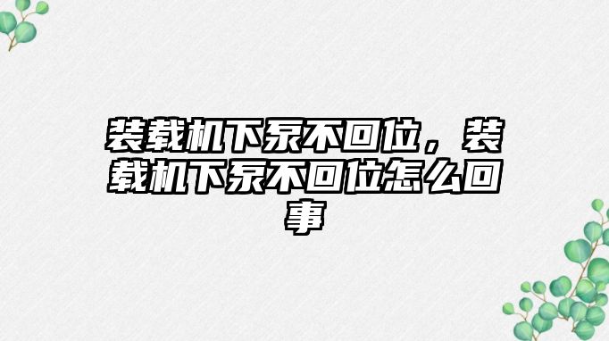 裝載機下泵不回位，裝載機下泵不回位怎么回事