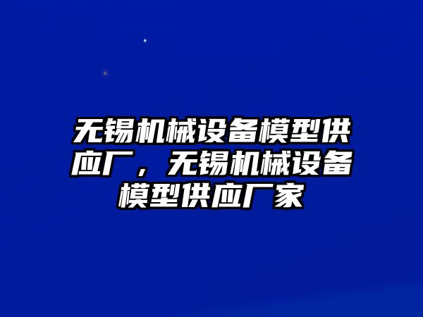 無錫機械設備模型供應廠，無錫機械設備模型供應廠家