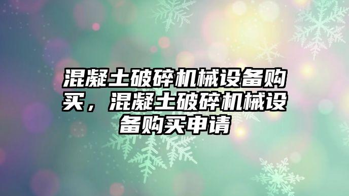 混凝土破碎機(jī)械設(shè)備購買，混凝土破碎機(jī)械設(shè)備購買申請