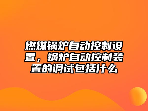 燃煤鍋爐自動控制設置，鍋爐自動控制裝置的調試包括什么