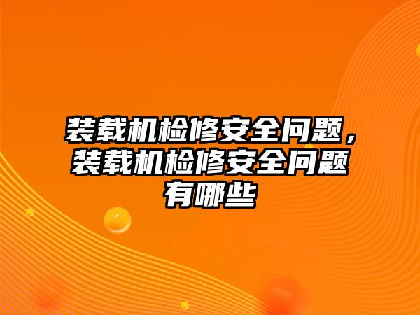 裝載機(jī)檢修安全問(wèn)題，裝載機(jī)檢修安全問(wèn)題有哪些