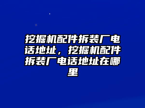 挖掘機(jī)配件拆裝廠電話地址，挖掘機(jī)配件拆裝廠電話地址在哪里