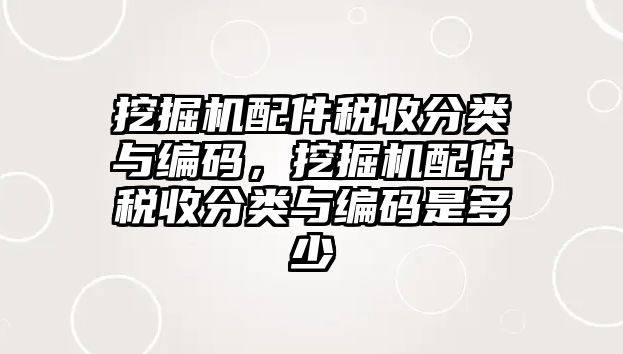 挖掘機配件稅收分類與編碼，挖掘機配件稅收分類與編碼是多少