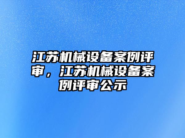 江蘇機械設(shè)備案例評審，江蘇機械設(shè)備案例評審公示