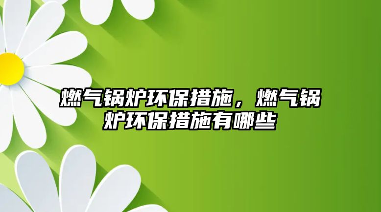 燃氣鍋爐環保措施，燃氣鍋爐環保措施有哪些