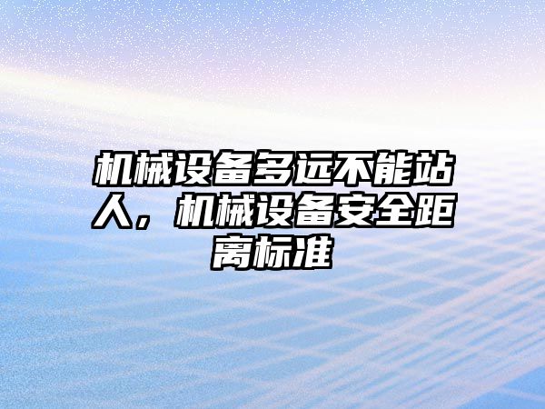 機械設備多遠不能站人，機械設備安全距離標準