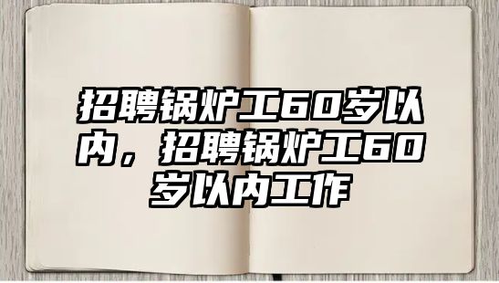 招聘鍋爐工60歲以內，招聘鍋爐工60歲以內工作