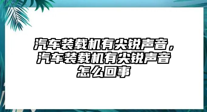 汽車裝載機有尖銳聲音，汽車裝載機有尖銳聲音怎么回事