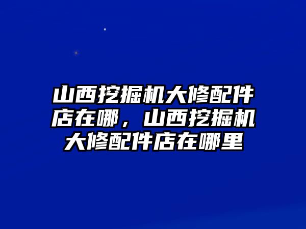 山西挖掘機大修配件店在哪，山西挖掘機大修配件店在哪里