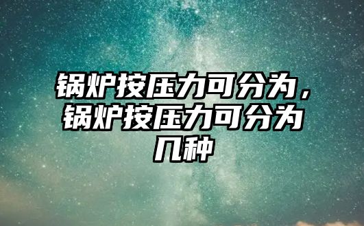 鍋爐按壓力可分為，鍋爐按壓力可分為幾種