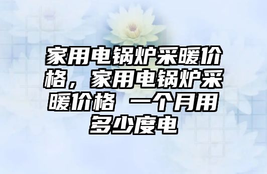 家用電鍋爐采暖價格，家用電鍋爐采暖價格 一個月用多少度電