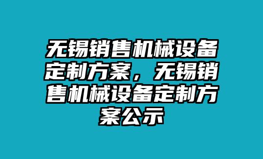 無錫銷售機(jī)械設(shè)備定制方案，無錫銷售機(jī)械設(shè)備定制方案公示