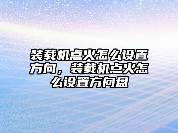 裝載機點火怎么設置方向，裝載機點火怎么設置方向盤