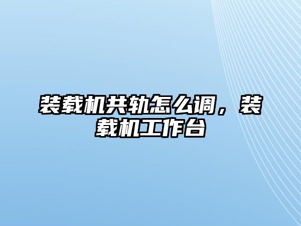 裝載機共軌怎么調，裝載機工作臺