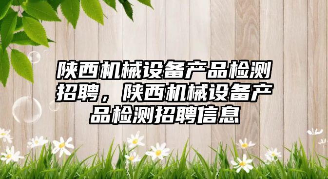 陜西機械設備產品檢測招聘，陜西機械設備產品檢測招聘信息