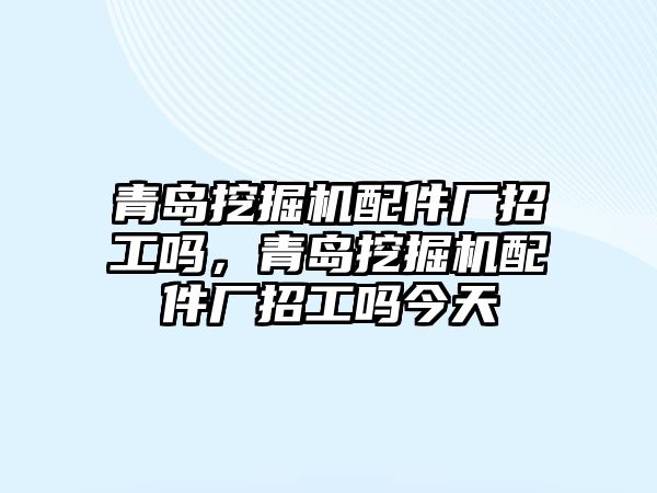 青島挖掘機(jī)配件廠招工嗎，青島挖掘機(jī)配件廠招工嗎今天