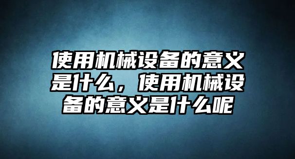 使用機械設備的意義是什么，使用機械設備的意義是什么呢