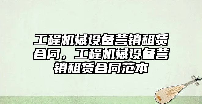 工程機械設(shè)備營銷租賃合同，工程機械設(shè)備營銷租賃合同范本