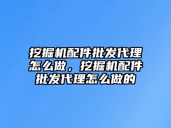 挖掘機配件批發代理怎么做，挖掘機配件批發代理怎么做的