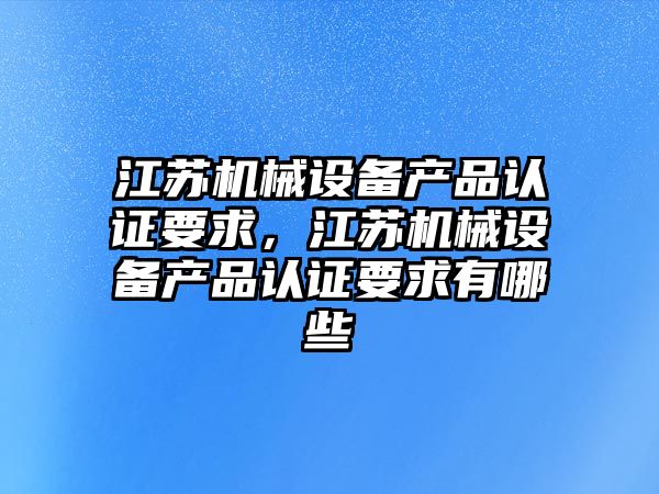 江蘇機械設備產品認證要求，江蘇機械設備產品認證要求有哪些