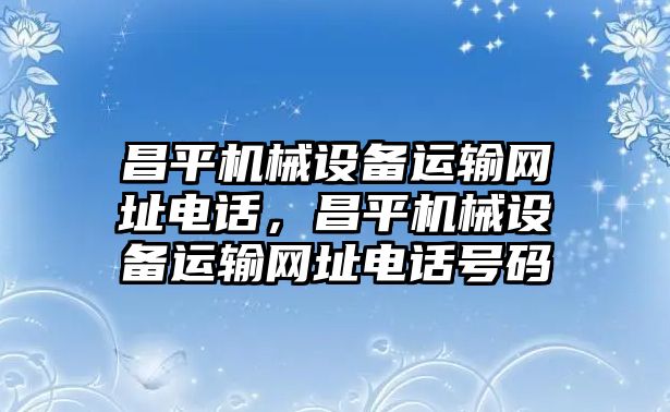 昌平機(jī)械設(shè)備運(yùn)輸網(wǎng)址電話，昌平機(jī)械設(shè)備運(yùn)輸網(wǎng)址電話號(hào)碼