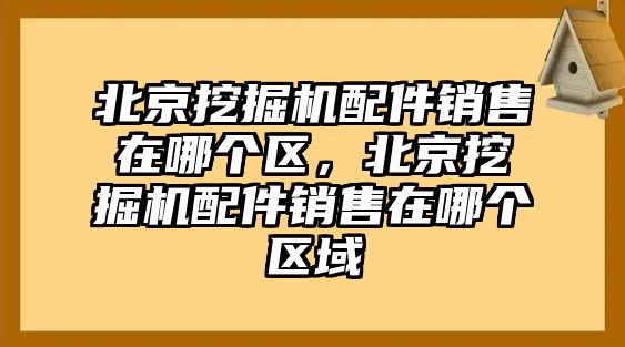 北京挖掘機配件銷售在哪個區，北京挖掘機配件銷售在哪個區域