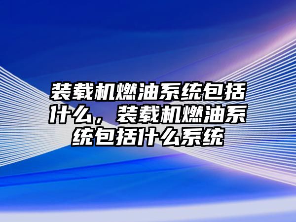 裝載機燃油系統(tǒng)包括什么，裝載機燃油系統(tǒng)包括什么系統(tǒng)