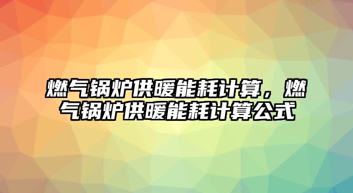 燃氣鍋爐供暖能耗計算，燃氣鍋爐供暖能耗計算公式