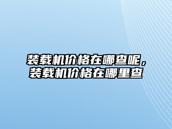 裝載機價格在哪查呢，裝載機價格在哪里查