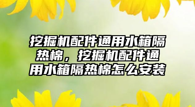 挖掘機配件通用水箱隔熱棉，挖掘機配件通用水箱隔熱棉怎么安裝