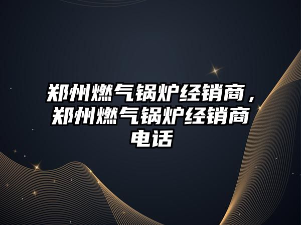 鄭州燃氣鍋爐經銷商，鄭州燃氣鍋爐經銷商電話