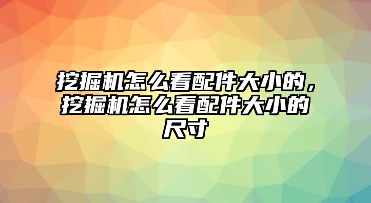 挖掘機(jī)怎么看配件大小的，挖掘機(jī)怎么看配件大小的尺寸