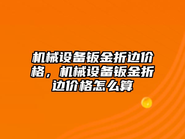 機械設備鈑金折邊價格，機械設備鈑金折邊價格怎么算