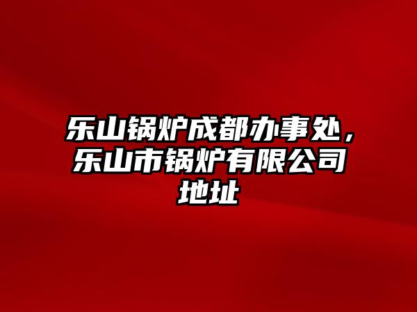 樂(lè)山鍋爐成都辦事處，樂(lè)山市鍋爐有限公司地址