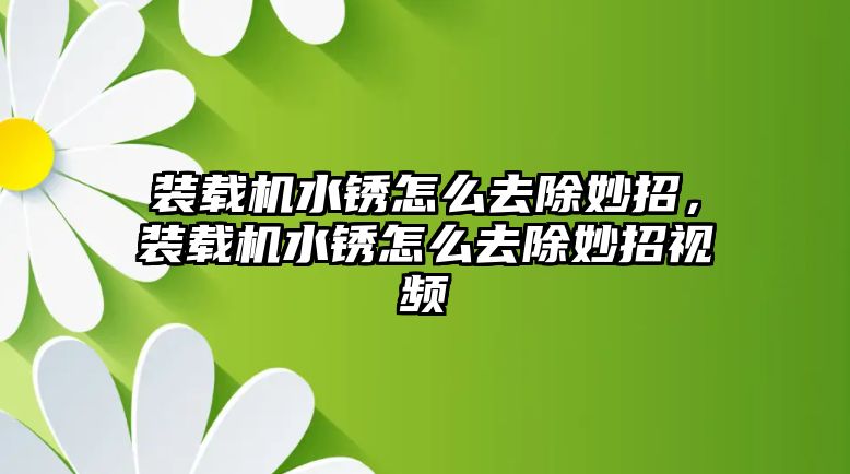 裝載機水銹怎么去除妙招，裝載機水銹怎么去除妙招視頻