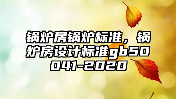 鍋爐房鍋爐標準，鍋爐房設(shè)計標準gb50041-2020