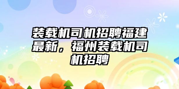 裝載機司機招聘福建最新，福州裝載機司機招聘