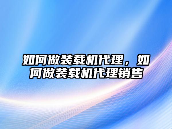 如何做裝載機代理，如何做裝載機代理銷售