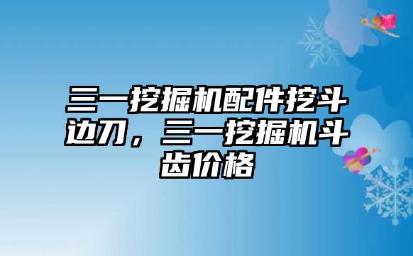 三一挖掘機配件挖斗邊刀，三一挖掘機斗齒價格