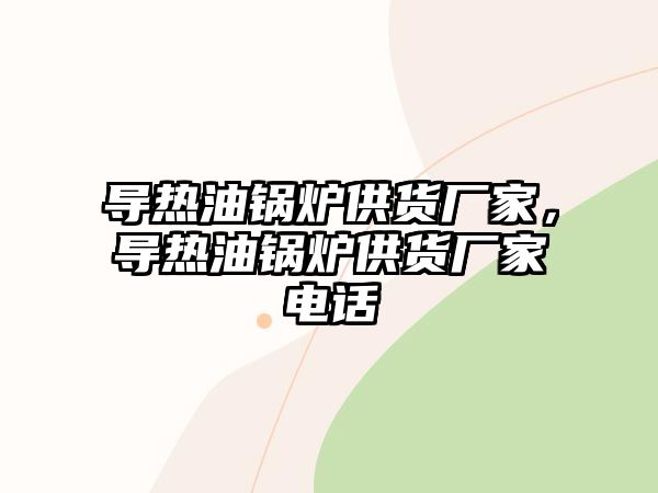 導熱油鍋爐供貨廠家，導熱油鍋爐供貨廠家電話