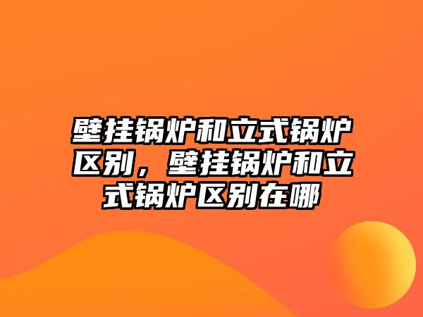 壁掛鍋爐和立式鍋爐區(qū)別，壁掛鍋爐和立式鍋爐區(qū)別在哪