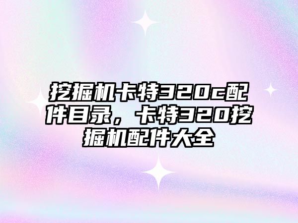 挖掘機卡特320c配件目錄，卡特320挖掘機配件大全