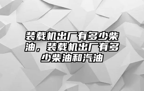 裝載機出廠有多少柴油，裝載機出廠有多少柴油和汽油