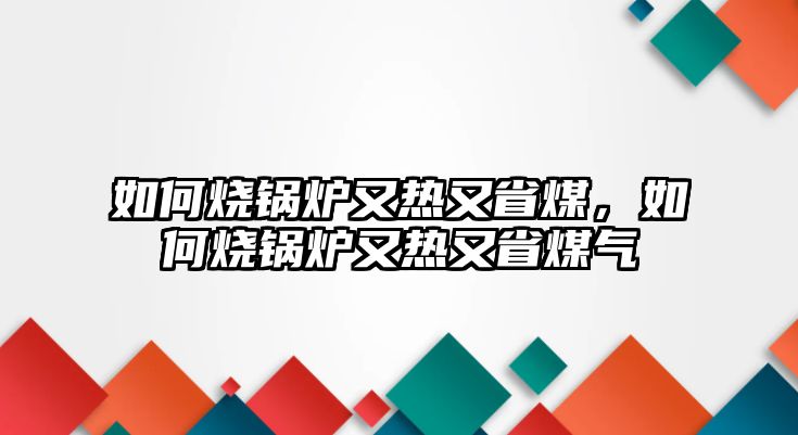 如何燒鍋爐又熱又省煤，如何燒鍋爐又熱又省煤氣