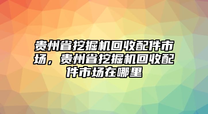 貴州省挖掘機回收配件市場，貴州省挖掘機回收配件市場在哪里