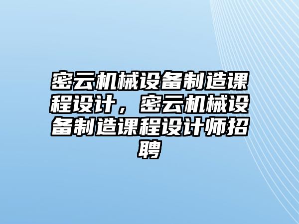 密云機械設備制造課程設計，密云機械設備制造課程設計師招聘