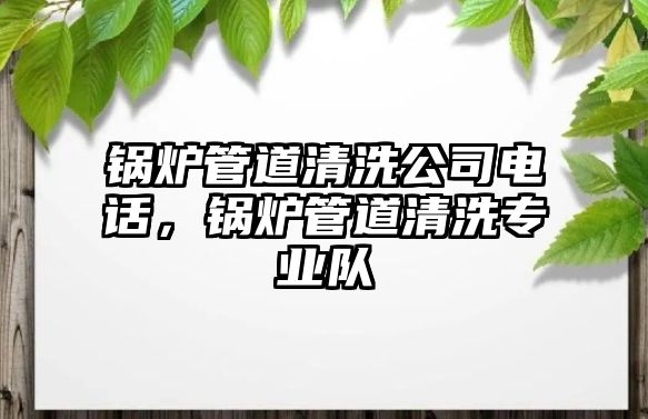 鍋爐管道清洗公司電話，鍋爐管道清洗專業隊