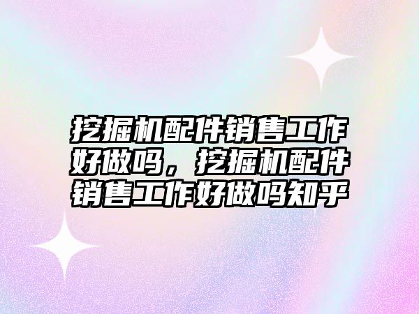 挖掘機配件銷售工作好做嗎，挖掘機配件銷售工作好做嗎知乎